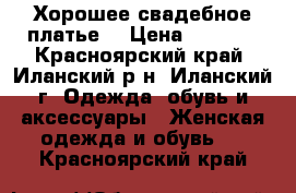 Хорошее свадебное платье. › Цена ­ 9 000 - Красноярский край, Иланский р-н, Иланский г. Одежда, обувь и аксессуары » Женская одежда и обувь   . Красноярский край